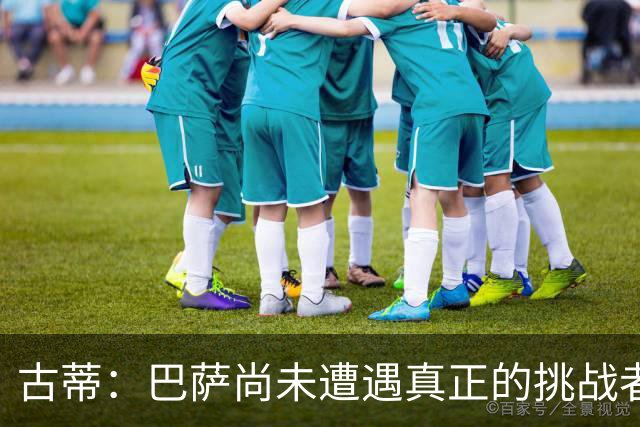 古蒂：巴萨尚未遭遇真正的挑战者，比如皇马和巴黎