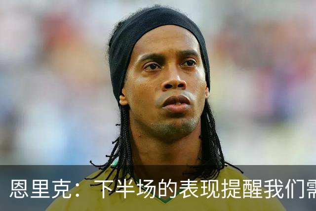 恩里克：下半场的表现提醒我们需更加努力