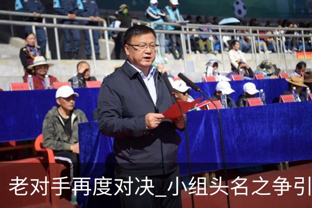 老对手再度对决 小组头名之争引燃战火